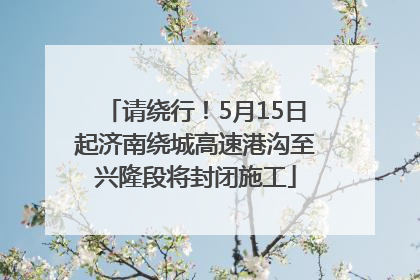 请绕行！5月15日起济南绕城高速港沟至兴隆段将封闭施工