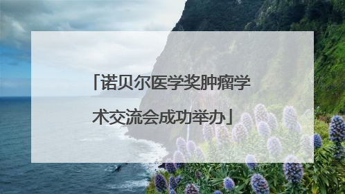 诺贝尔医学奖肿瘤学术交流会成功举办