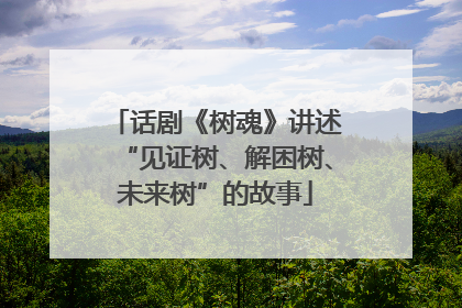 话剧《树魂》讲述“见证树、解困树、未来树”的故事