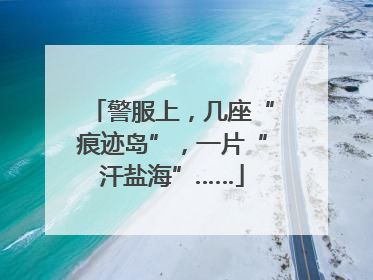 警服上，几座“痕迹岛”，一片“汗盐海”……