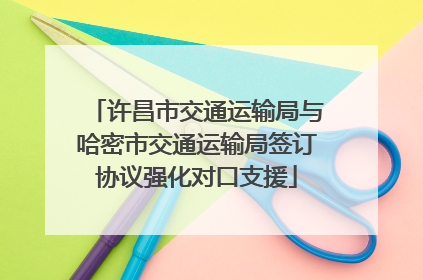 许昌市交通运输局与哈密市交通运输局签订协议强化对口支援