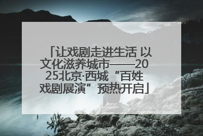 让戏剧走进生活 以文化滋养城市——2025北京·西城“百姓戏剧展演”预热开启