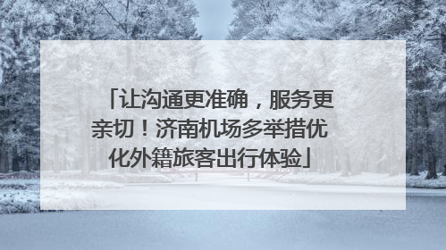 让沟通更准确，服务更亲切！济南机场多举措优化外籍旅客出行体验