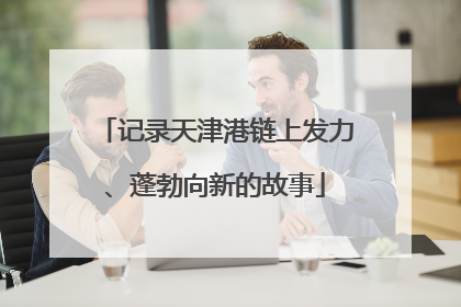 记录天津港链上发力、蓬勃向新的故事