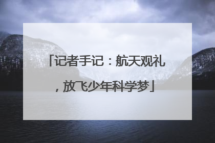 记者手记：航天观礼，放飞少年科学梦