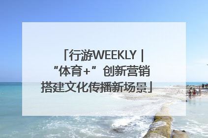 行游WEEKLY｜“体育+”创新营销 搭建文化传播新场景