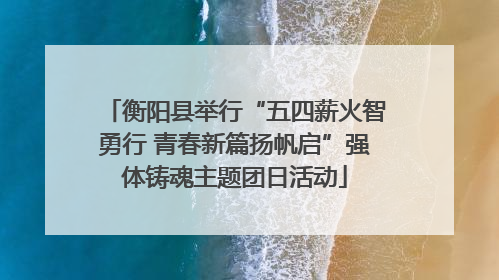 衡阳县举行“五四薪火智勇行 青春新篇扬帆启”强体铸魂主题团日活动