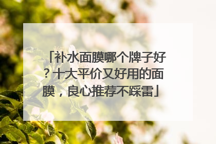 补水面膜哪个牌子好？十大平价又好用的面膜，良心推荐不踩雷