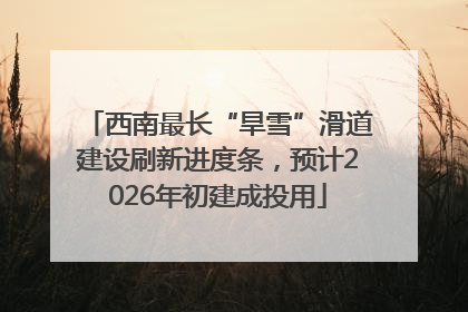 西南最长“旱雪”滑道建设刷新进度条，预计2026年初建成投用