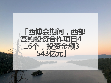 西博会期间，西部签约投资合作项目416个，投资金额3543亿元