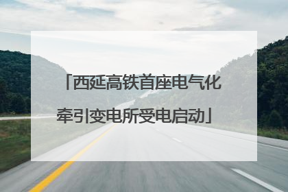 西延高铁首座电气化牵引变电所受电启动
