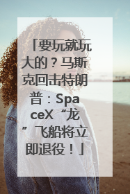 要玩就玩大的？马斯克回击特朗普：SpaceX“龙”飞船将立即退役！