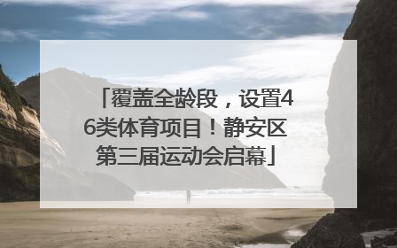 覆盖全龄段，设置46类体育项目！静安区第三届运动会启幕