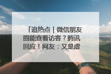 追热点｜微信朋友圈能查看访客？腾讯回应！网友：又是虚惊一场……