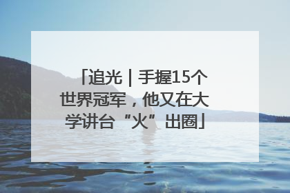 追光｜手握15个世界冠军，他又在大学讲台“火”出圈