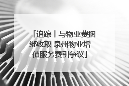 追踪丨与物业费捆绑收取 泉州物业增值服务费引争议
