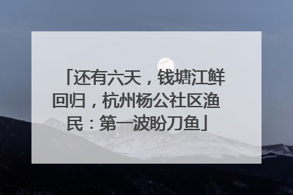 还有六天，钱塘江鲜回归，杭州杨公社区渔民：第一波盼刀鱼