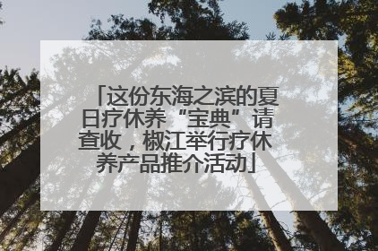这份东海之滨的夏日疗休养“宝典”请查收，椒江举行疗休养产品推介活动
