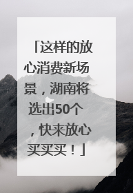 这样的放心消费新场景，湖南将选出50个，快来放心买买买！