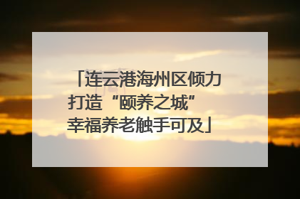 连云港海州区倾力打造“颐养之城” 幸福养老触手可及
