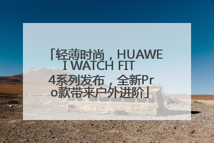 轻薄时尚，HUAWEI WATCH FIT 4系列发布，全新Pro款带来户外进阶
