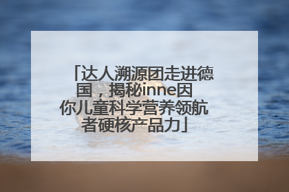 达人溯源团走进德国，揭秘inne因你儿童科学营养领航者硬核产品力
