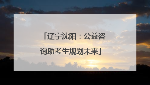 辽宁沈阳：公益咨询助考生规划未来