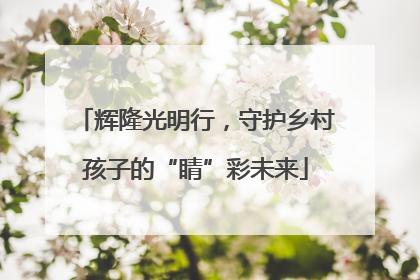 辉隆光明行，守护乡村孩子的“睛”彩未来