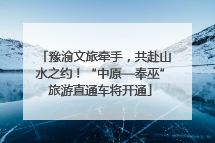 豫渝文旅牵手，共赴山水之约！“中原—奉巫”旅游直通车将开通