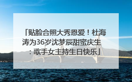 贴脸合照大秀恩爱！杜海涛为36岁沈梦辰甜蜜庆生：歌手女主持生日快乐