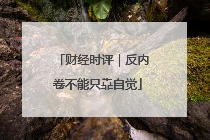 财经时评｜反内卷不能只靠自觉