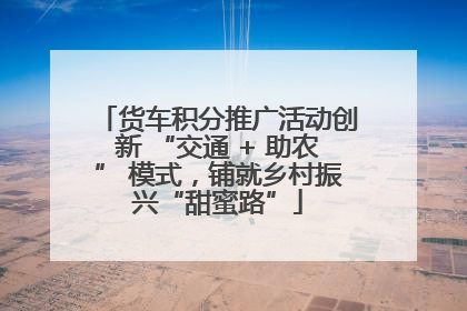 货车积分推广活动创新 “交通 + 助农” 模式，铺就乡村振兴“甜蜜路”