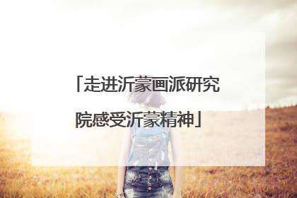 走进沂蒙画派研究院感受沂蒙精神