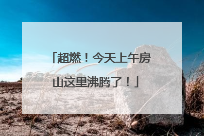 超燃！今天上午房山这里沸腾了！
