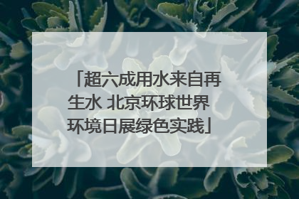 超六成用水来自再生水 北京环球世界环境日展绿色实践