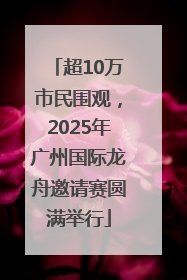 超10万市民围观，2025年广州国际龙舟邀请赛圆满举行