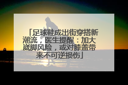 足球鞋成出街穿搭新潮流，医生提醒：加大崴脚风险，或对膝盖带来不可逆损伤