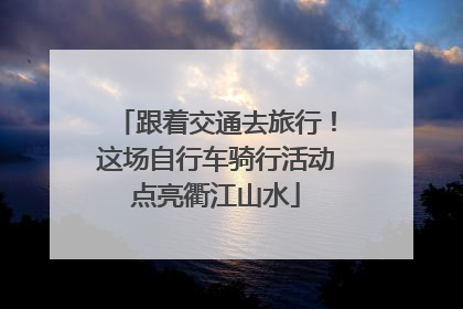跟着交通去旅行！这场自行车骑行活动点亮衢江山水