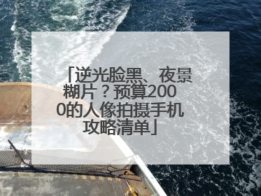 逆光脸黑、夜景糊片？预算2000的人像拍摄手机攻略清单