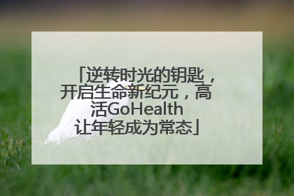 逆转时光的钥匙，开启生命新纪元，高活GoHealth让年轻成为常态