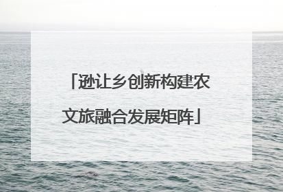 逊让乡创新构建农文旅融合发展矩阵