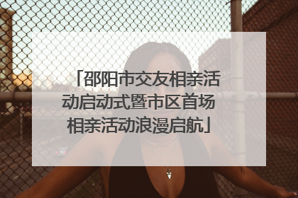 邵阳市交友相亲活动启动式暨市区首场相亲活动浪漫启航