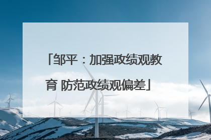 邹平：加强政绩观教育 防范政绩观偏差