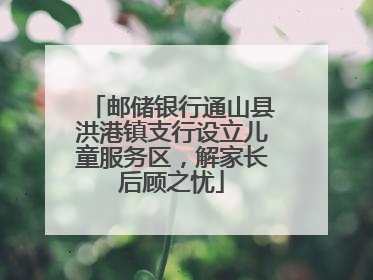 邮储银行通山县洪港镇支行设立儿童服务区，解家长后顾之忧