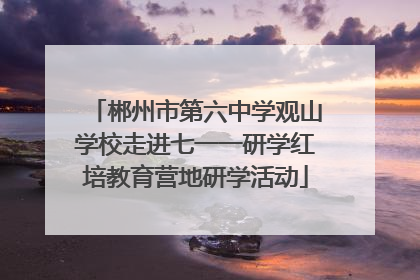 郴州市第六中学观山学校走进七一一研学红培教育营地研学活动