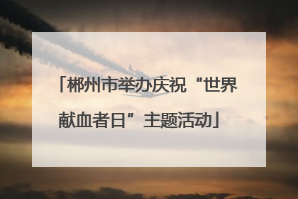 郴州市举办庆祝“世界献血者日”主题活动
