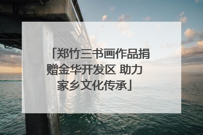 郑竹三书画作品捐赠金华开发区 助力家乡文化传承