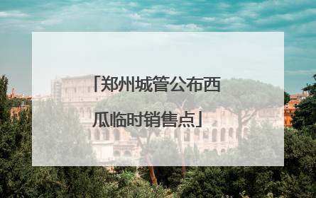 郑州城管公布西瓜临时销售点