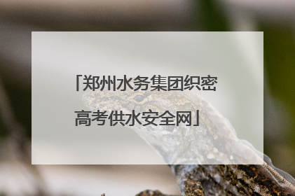 郑州水务集团织密高考供水安全网