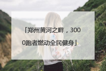 郑州黄河之畔，3000跑者燃动全民健身